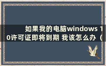 如果我的电脑windows 10许可证即将到期 我该怎么办（如果我的电脑许可证即将到期win10专业版我该怎么办）